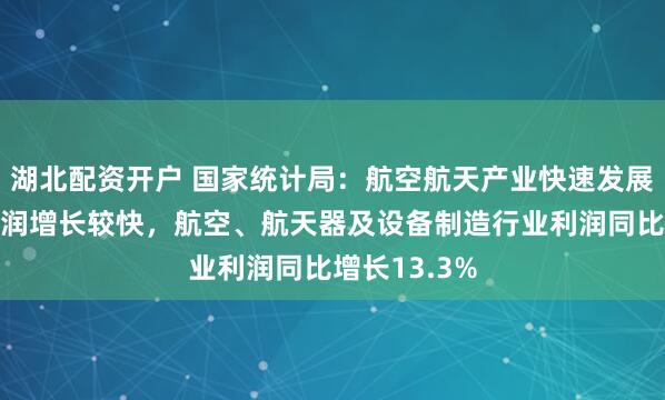 湖北配资开户 国家统计局：航空航天产业快速发展推动行业利润增长较快，航空、航天器及设备制造行业利润同比增长13.3%