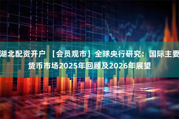 湖北配资开户 【会员观市】全球央行研究：国际主要货币市场2025年回顾及2026年展望