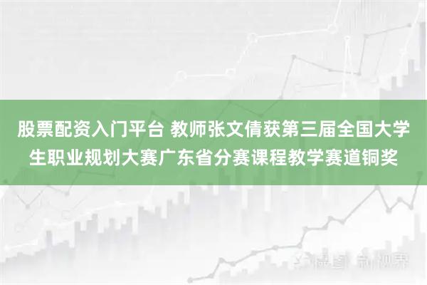 股票配资入门平台 教师张文倩获第三届全国大学生职业规划大赛广东省分赛课程教学赛道铜奖