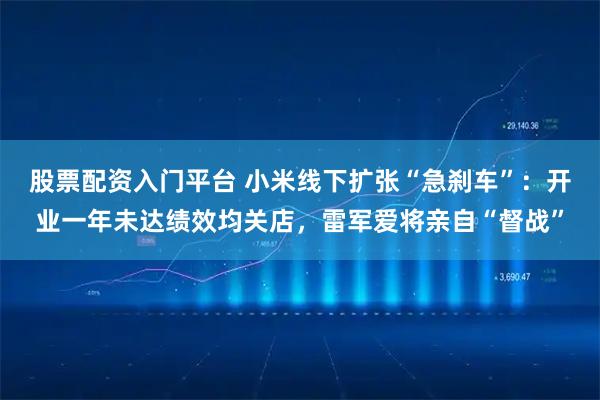 股票配资入门平台 小米线下扩张“急刹车”：开业一年未达绩效均关店，雷军爱将亲自“督战”
