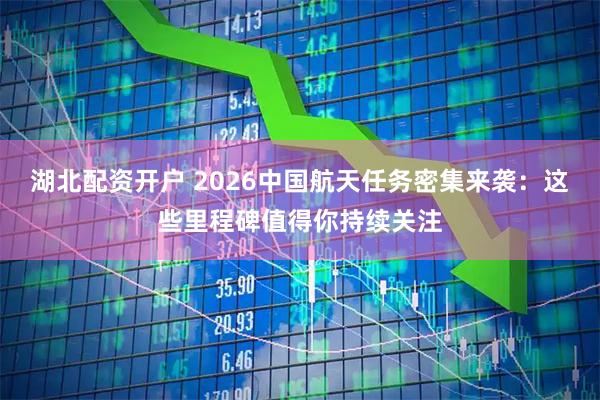 湖北配资开户 2026中国航天任务密集来袭:这些里程碑值得你持续关注