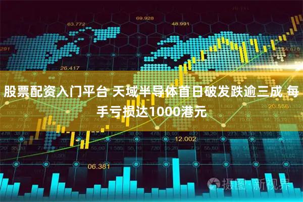 股票配资入门平台 天域半导体首日破发跌逾三成 每手亏损达1000港元