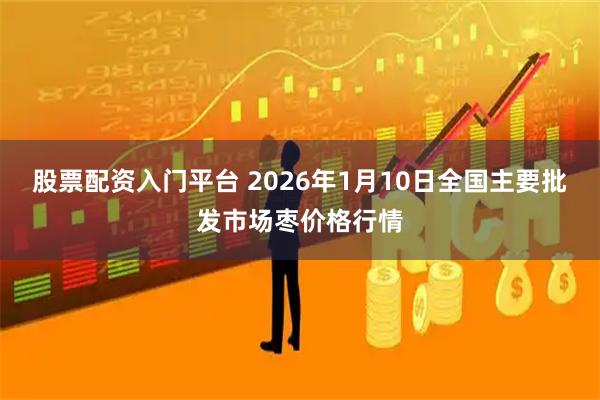股票配资入门平台 2026年1月10日全国主要批发市场枣价格行情