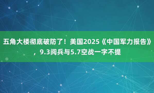 五角大楼彻底破防了！美国2025《中国军力报告》，9.3阅兵与5.7空战一字不提