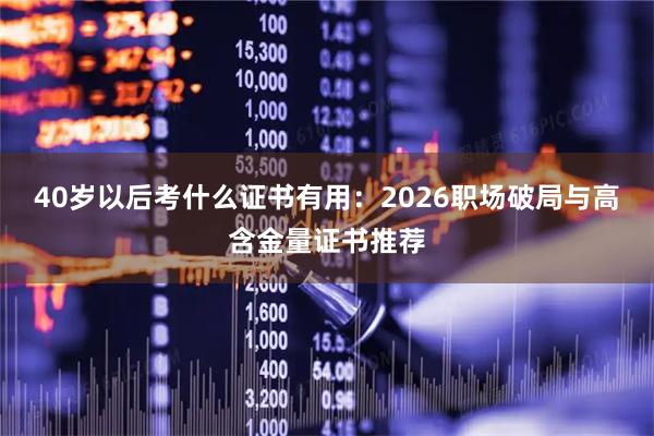 40岁以后考什么证书有用:2026职场破局与高含金量证书推荐