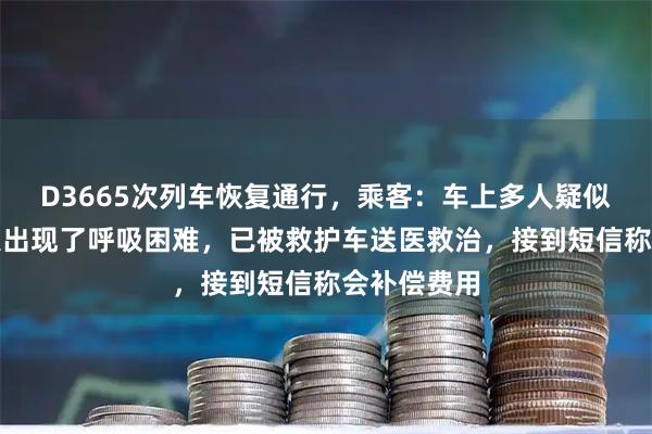 D3665次列车恢复通行，乘客：车上多人疑似晕厥，有人出现了呼吸困难，已被救护车送医救治，接到短信称会补偿费用