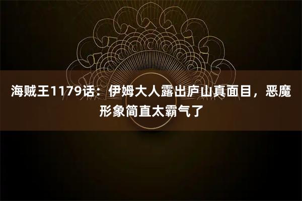 海贼王1179话：伊姆大人露出庐山真面目，恶魔形象简直太霸气了
