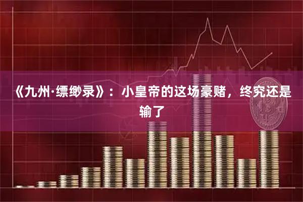 《九州·缥缈录》：小皇帝的这场豪赌，终究还是输了