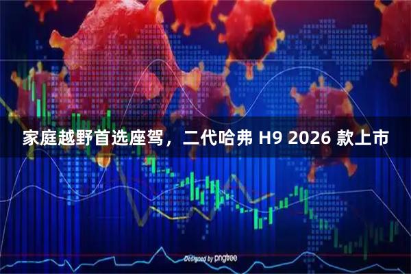 家庭越野首选座驾，二代哈弗 H9 2026 款上市