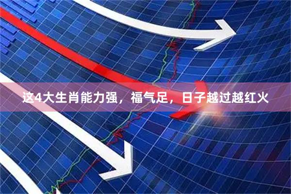 这4大生肖能力强，福气足，日子越过越红火