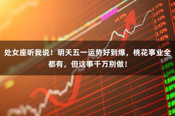 处女座听我说！明天五一运势好到爆，桃花事业全都有，但这事千万别做！