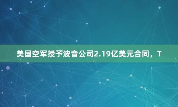 美国空军授予波音公司2.19亿美元合同，T
