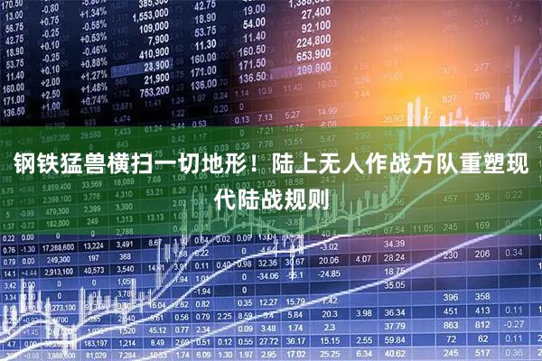 钢铁猛兽横扫一切地形！陆上无人作战方队重塑现代陆战规则