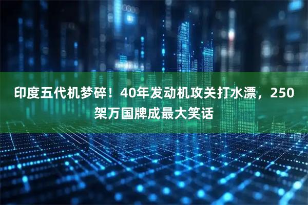 印度五代机梦碎！40年发动机攻关打水漂，250架万国牌成最大笑话