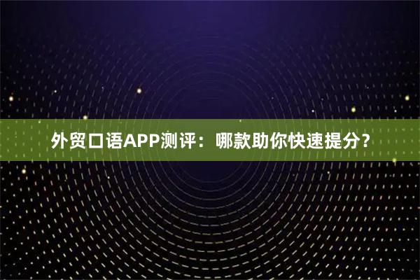 外贸口语APP测评：哪款助你快速提分？
