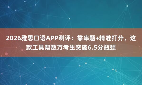 2026雅思口语APP测评：靠串题+精准打分，这款工具帮数万考生突破6.5分瓶颈
