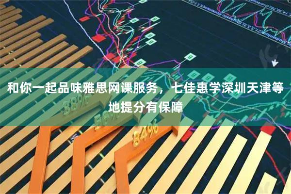 和你一起品味雅思网课服务，七佳惠学深圳天津等地提分有保障