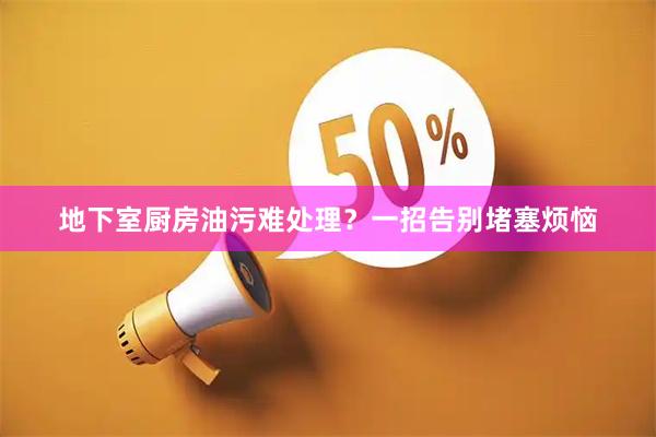地下室厨房油污难处理？一招告别堵塞烦恼