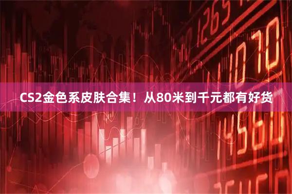 CS2金色系皮肤合集！从80米到千元都有好货