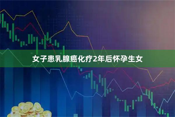 女子患乳腺癌化疗2年后怀孕生女