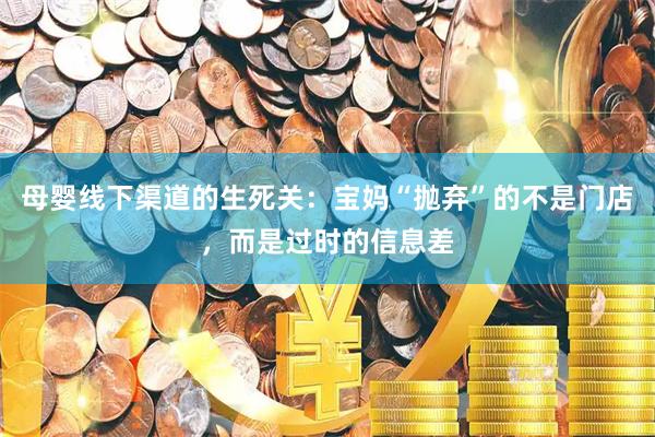 母婴线下渠道的生死关:宝妈“抛弃”的不是门店,而是过时的信息差