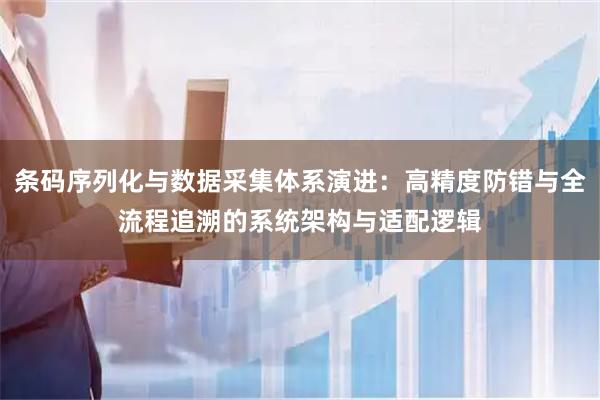 条码序列化与数据采集体系演进：高精度防错与全流程追溯的系统架构与适配逻辑