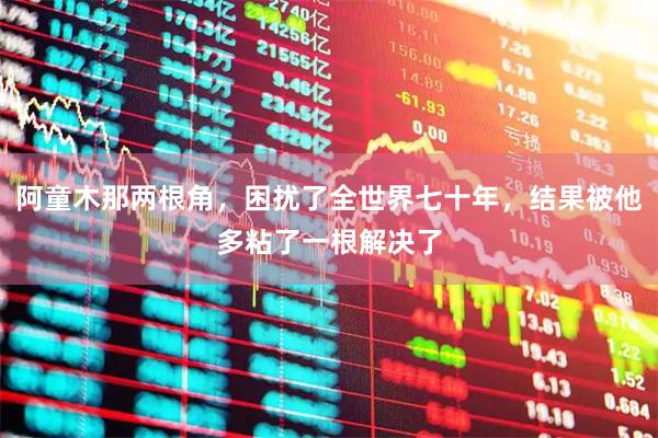 阿童木那两根角，困扰了全世界七十年，结果被他多粘了一根解决了