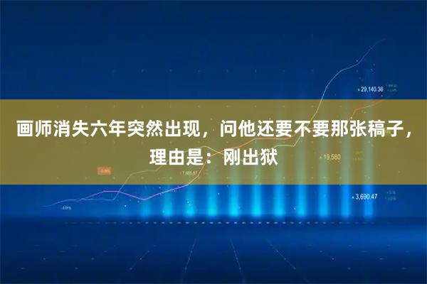 画师消失六年突然出现，问他还要不要那张稿子，理由是：刚出狱