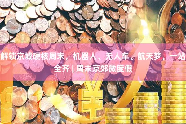 解锁京城硬核周末，机器人、无人车、航天梦，一站全齐 | 周末京郊微度假