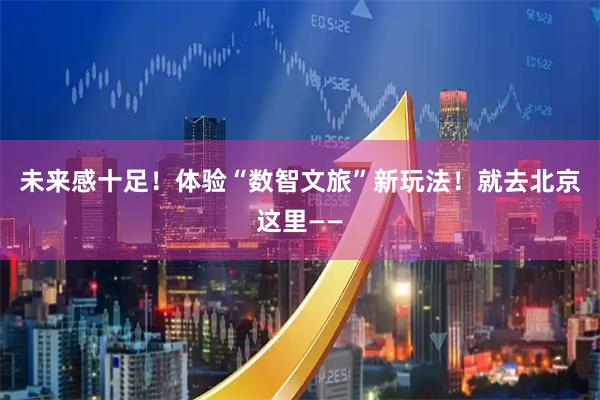 未来感十足！体验“数智文旅”新玩法！就去北京这里——