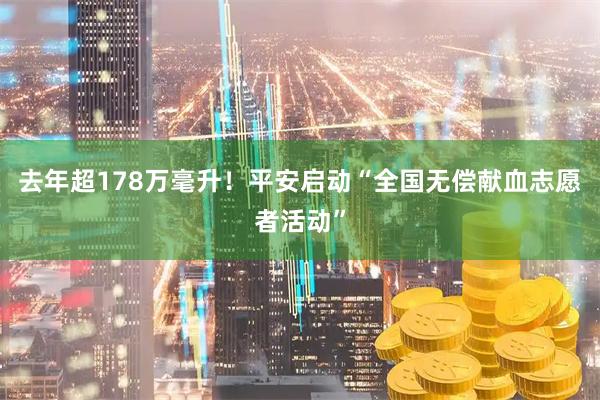 去年超178万毫升！平安启动“全国无偿献血志愿者活动”
