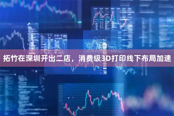 拓竹在深圳开出二店，消费级3D打印线下布局加速