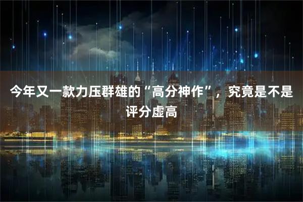 今年又一款力压群雄的“高分神作”，究竟是不是评分虚高