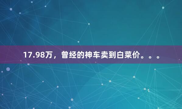17.98万，曾经的神车卖到白菜价。。。