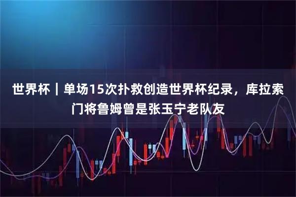 世界杯｜单场15次扑救创造世界杯纪录，库拉索门将鲁姆曾是张玉宁老队友