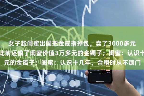 女子趁闺蜜出国把金戒指掉包，卖了3000多元还网贷；警方一查，她此前还偷了闺蜜价值3万多元的金镯子；闺蜜：认识十几年，合租时从不锁门
