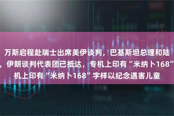万斯启程赴瑞士出席美伊谈判，巴基斯坦总理和陆军参谋长将参与谈判，伊朗谈判代表团已抵达，专机上印有“米纳卜168”字样以纪念遇害儿童