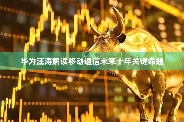 华为汪涛解读移动通信未来十年关键命题