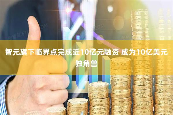 智元旗下临界点完成近10亿元融资 成为10亿美元独角兽