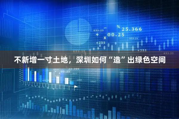 不新增一寸土地，深圳如何“造”出绿色空间