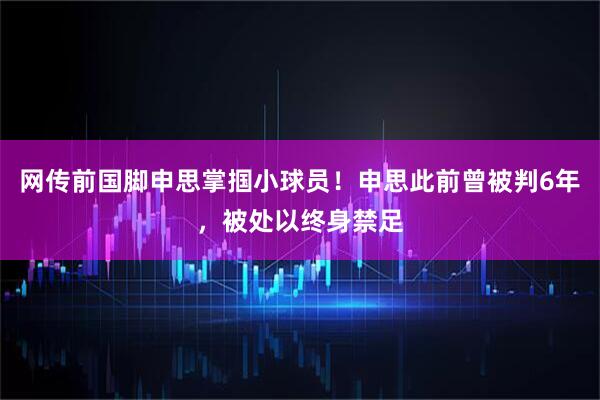 网传前国脚申思掌掴小球员！申思此前曾被判6年，被处以终身禁足