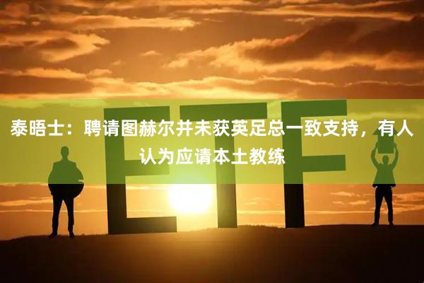 泰晤士：聘请图赫尔并未获英足总一致支持，有人认为应请本土教练
