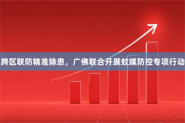 跨区联防精准除患，广佛联合开展蚊媒防控专项行动