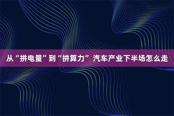 从“拼电量”到“拼算力” 汽车产业下半场怎么走