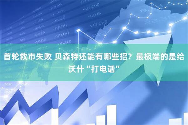 首轮救市失败 贝森特还能有哪些招？最极端的是给沃什“打电话”