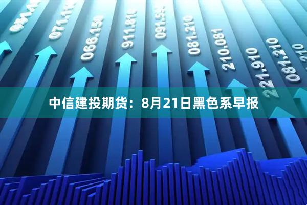 中信建投期货：8月21日黑色系早报
