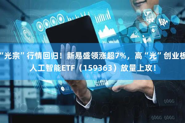 “光宗”行情回归！新易盛领涨超7%，高“光”创业板人工智能ETF（159363）放量上攻！