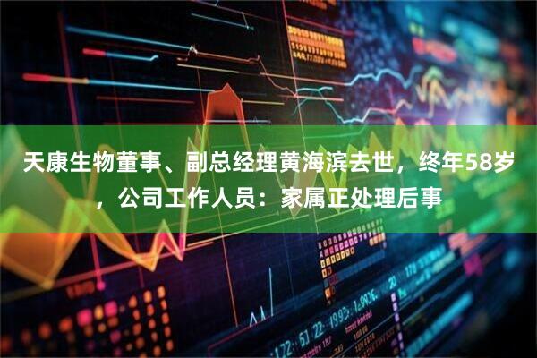天康生物董事、副总经理黄海滨去世，终年58岁，公司工作人员：家属正处理后事