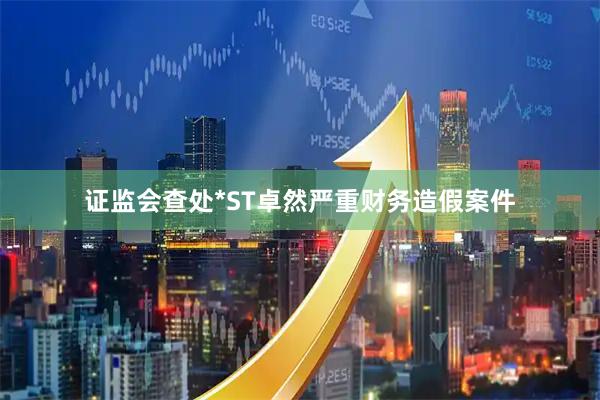 证监会查处*ST卓然严重财务造假案件