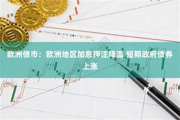欧洲债市：欧洲地区加息押注降温 短期政府债券上涨